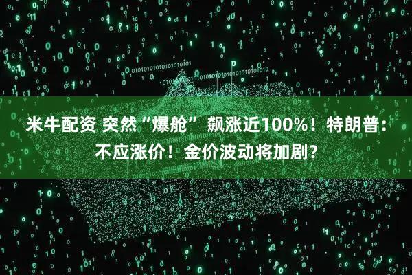 米牛配资 突然“爆舱” 飙涨近100%！特朗普：不应涨价！金价波动将加剧？