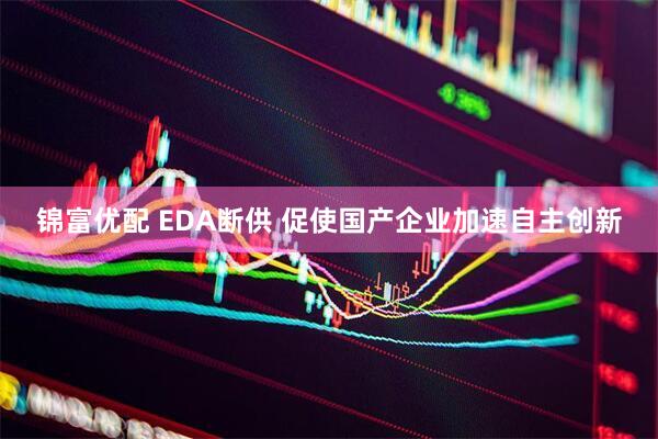 锦富优配 EDA断供 促使国产企业加速自主创新