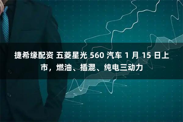 捷希缘配资 五菱星光 560 汽车 1 月 15 日上市，燃油、插混、纯电三动力