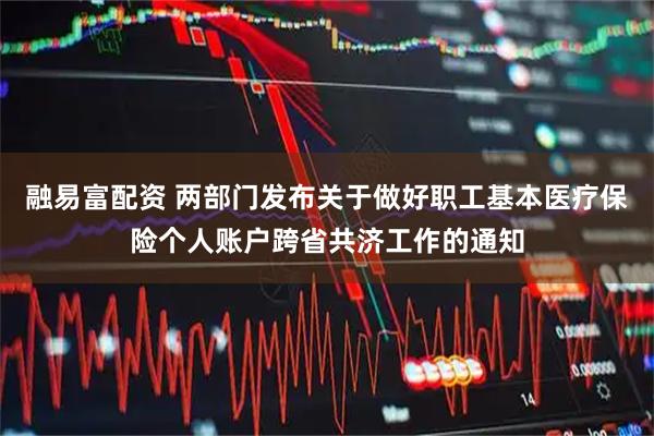 融易富配资 两部门发布关于做好职工基本医疗保险个人账户跨省共济工作的通知
