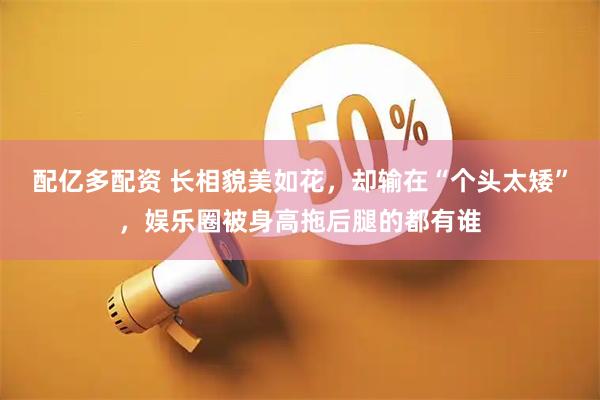 配亿多配资 长相貌美如花，却输在“个头太矮”，娱乐圈被身高拖后腿的都有谁