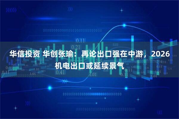 华信投资 华创张瑜：再论出口强在中游，2026机电出口或延续景气