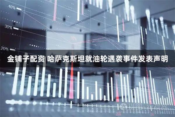 金铺子配资 哈萨克斯坦就油轮遇袭事件发表声明