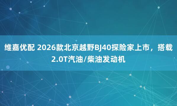 维嘉优配 2026款北京越野BJ40探险家上市，搭载2.0T汽油/柴油发动机
