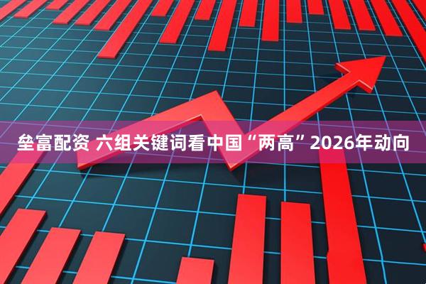 垒富配资 六组关键词看中国“两高”2026年动向