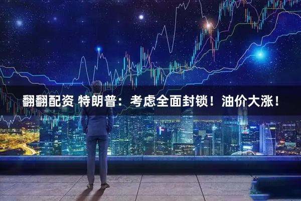 翻翻配资 特朗普：考虑全面封锁！油价大涨！