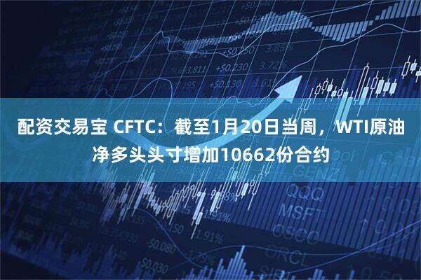 配资交易宝 CFTC：截至1月20日当周，WTI原油净多头头寸增加10662份合约