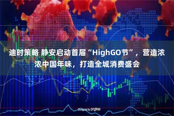 迪时策略 静安启动首届“HighGO节”，营造浓浓中国年味，打造全城消费盛会