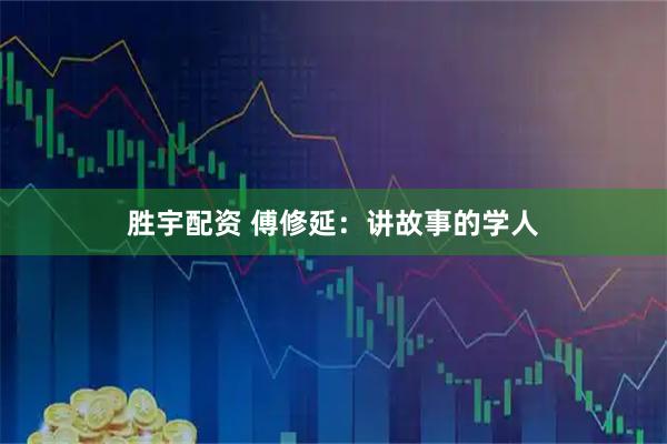 胜宇配资 傅修延：讲故事的学人