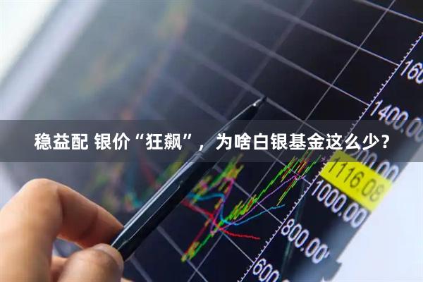 稳益配 银价“狂飙”，为啥白银基金这么少？