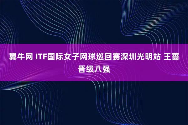 翼牛网 ITF国际女子网球巡回赛深圳光明站 王蔷晋级八强