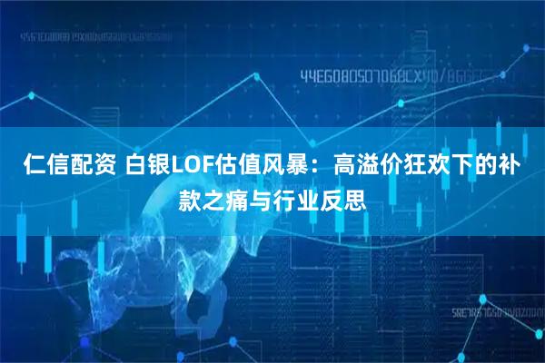 仁信配资 白银LOF估值风暴：高溢价狂欢下的补款之痛与行业反思