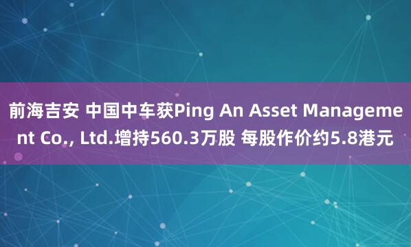 前海吉安 中国中车获Ping An Asset Management Co., Ltd.增持560.3万股 每股作价约5.8港元
