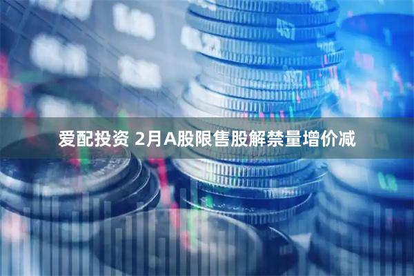爱配投资 2月A股限售股解禁量增价减