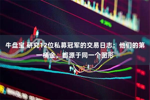 牛盘宝 研究12位私募冠军的交易日志：他们的第一桶金，都源于同一个图形