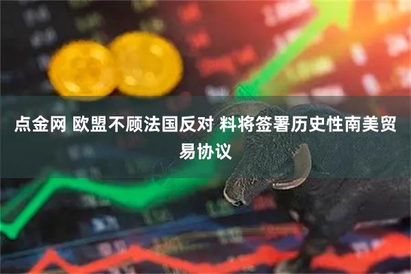 点金网 欧盟不顾法国反对 料将签署历史性南美贸易协议