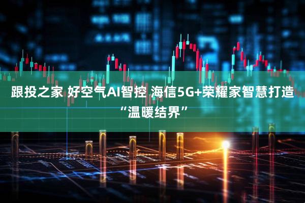 跟投之家 好空气AI智控 海信5G+荣耀家智慧打造“温暖结界”