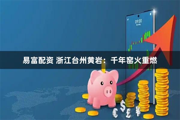 易富配资 浙江台州黄岩:千年窑火重燃