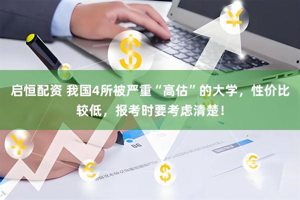 启恒配资 我国4所被严重“高估”的大学，性价比较低，报考时要考虑清楚！