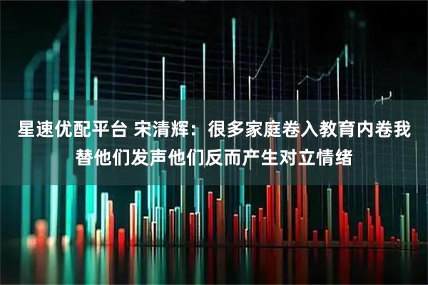 星速优配平台 宋清辉：很多家庭卷入教育内卷我替他们发声他们反而产生对立情绪