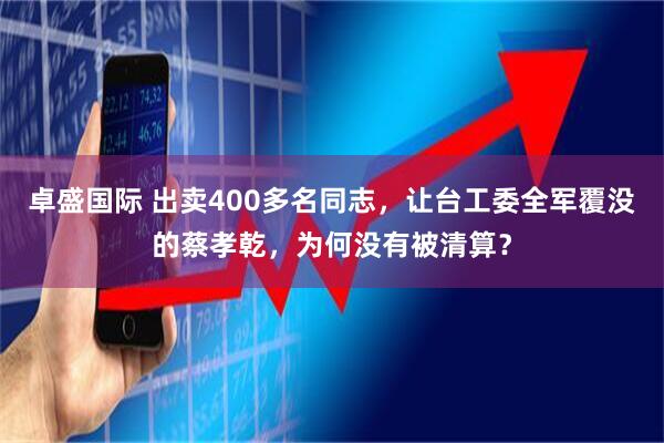 卓盛国际 出卖400多名同志，让台工委全军覆没的蔡孝乾，为何没有被清算？