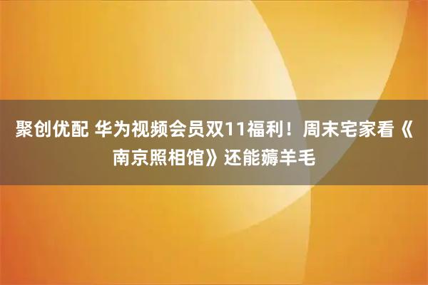聚创优配 华为视频会员双11福利！周末宅家看《南京照相馆》还能薅羊毛