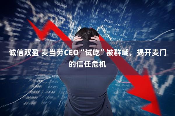 诚信双盈 麦当劳CEO“试吃”被群嘲，揭开麦门的信任危机