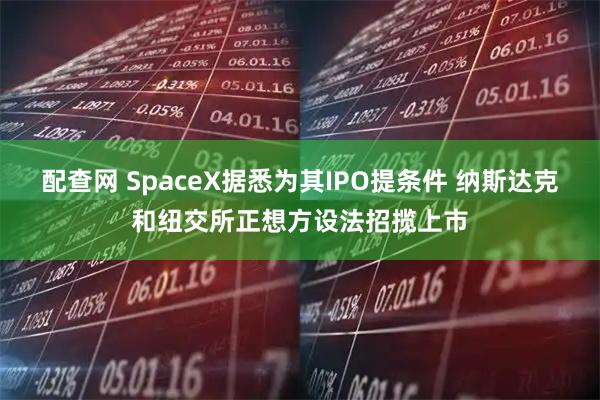 配查网 SpaceX据悉为其IPO提条件 纳斯达克和纽交所正想方设法招揽上市